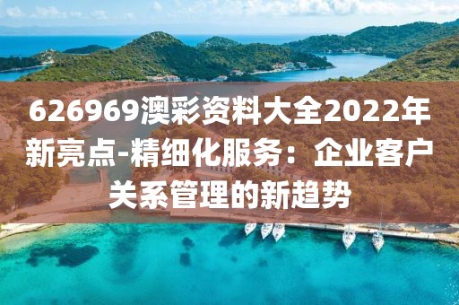 626969澳彩资料大全2022年新亮点-精细化服务：企业客户关系管理的新趋势