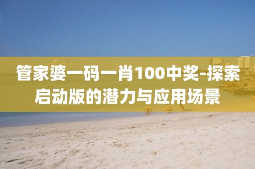 管家婆一码一肖100中奖-探索启动版的潜力与应用场景