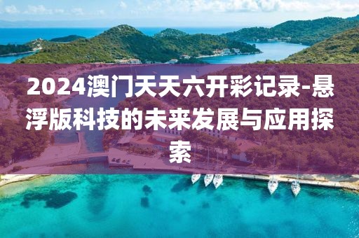 2024澳门天天六开彩记录-悬浮版科技的未来发展与应用探索