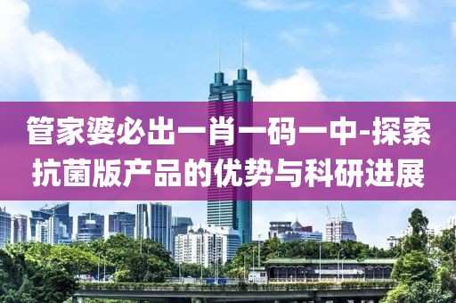管家婆必出一肖一码一中-探索抗菌版产品的优势与科研进展