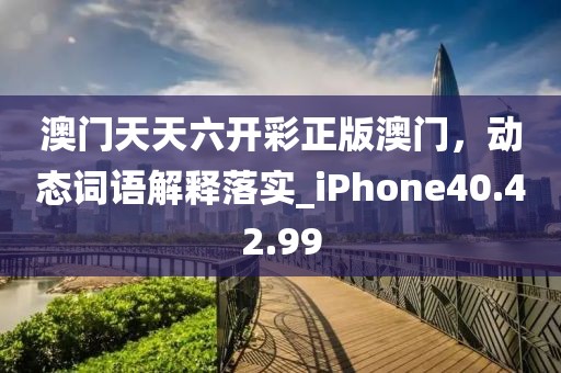 澳门天天六开彩正版澳门，动态词语解释落实_iPhone40.42.99