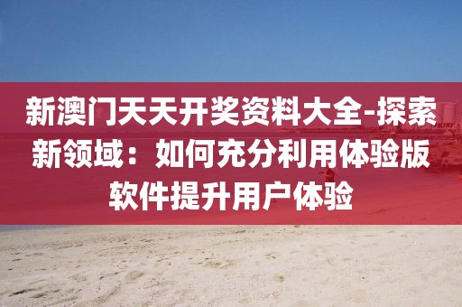 新澳门天天开奖资料大全-探索新领域：如何充分利用体验版软件提升用户体验