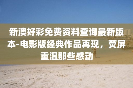 新澳好彩免费资料查询最新版本-电影版经典作品再现，荧屏重温那些感动