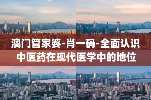 澳门管家婆-肖一码-全面认识中医药在现代医学中的地位