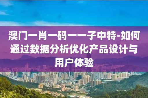 澳门一肖一码一一子中特-如何通过数据分析优化产品设计与用户体验