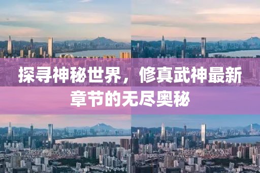 探寻神秘世界，修真武神最新章节的无尽奥秘