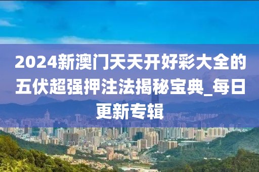 2024新澳门天天开好彩大全的五伏超强押注法揭秘宝典_每日更新专辑