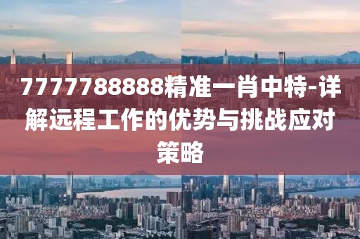 7777788888精准一肖中特-详解远程工作的优势与挑战应对策略