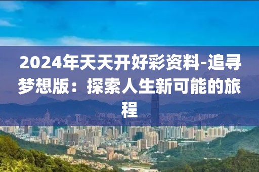 2024年天天开好彩资料-追寻梦想版：探索人生新可能的旅程