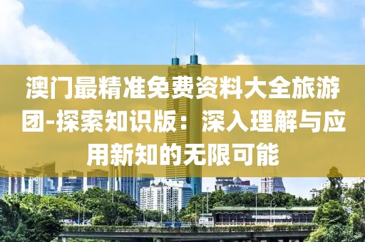 澳门最精准免费资料大全旅游团-探索知识版：深入理解与应用新知的无限可能