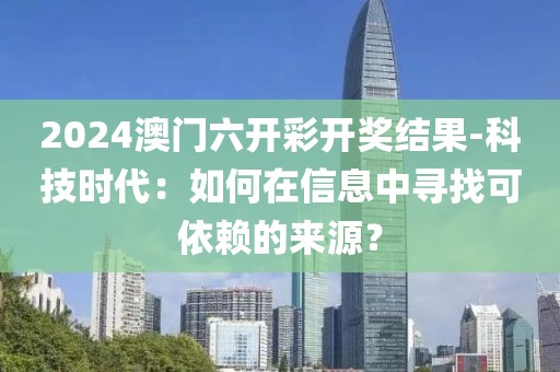 2024澳门六开彩开奖结果-科技时代：如何在信息中寻找可依赖的来源？