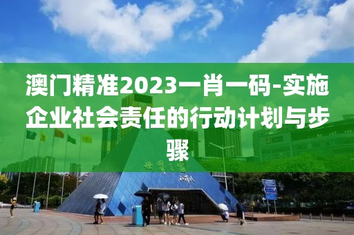澳门精准2023一肖一码-实施企业社会责任的行动计划与步骤