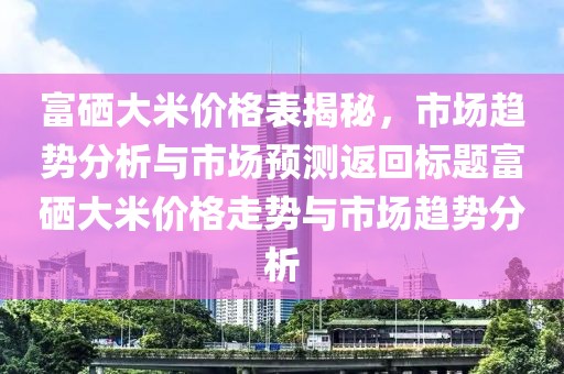 富硒大米价格表揭秘，市场趋势分析与市场预测返回标题富硒大米价格走势与市场趋势分析