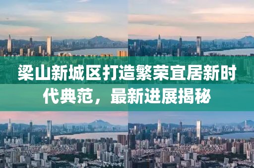 梁山新城区打造繁荣宜居新时代典范，最新进展揭秘