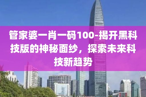 管家婆一肖一码100-揭开黑科技版的神秘面纱，探索未来科技新趋势