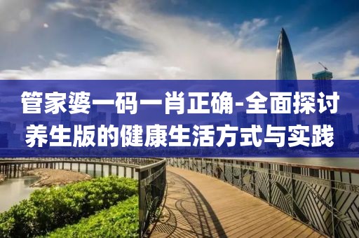 管家婆一码一肖正确-全面探讨养生版的健康生活方式与实践