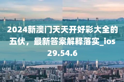 2024新澳门天天开好彩大全的五伏，最新答案解释落实_ios29.54.6