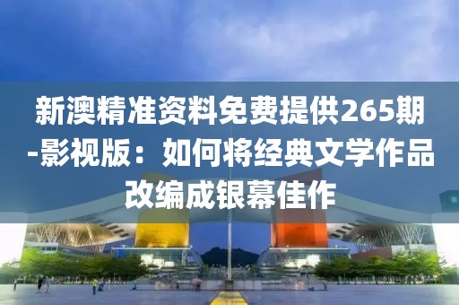 新澳精准资料免费提供265期-影视版：如何将经典文学作品改编成银幕佳作