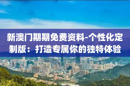 新澳门期期免费资料-个性化定制版：打造专属你的独特体验