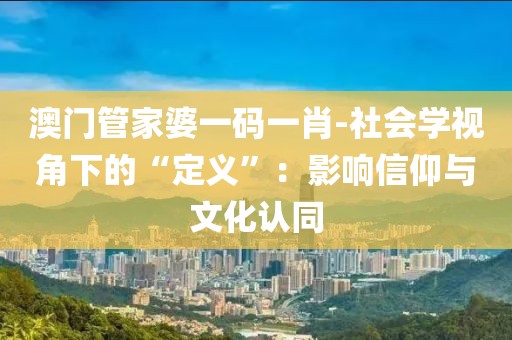 澳门管家婆一码一肖-社会学视角下的“定义”：影响信仰与文化认同