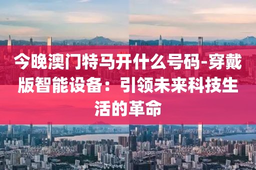 今晚澳门特马开什么号码-穿戴版智能设备：引领未来科技生活的革命