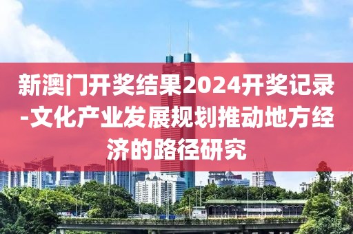 新澳门开奖结果2024开奖记录-文化产业发展规划推动地方经济的路径研究