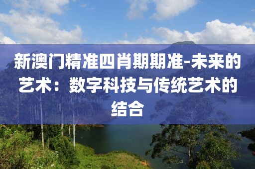 新澳门精准四肖期期准-未来的艺术：数字科技与传统艺术的结合