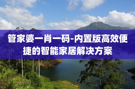 管家婆一肖一码-内置版高效便捷的智能家居解决方案