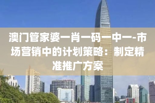 澳门管家婆一肖一码一中一-市场营销中的计划策略：制定精准推广方案