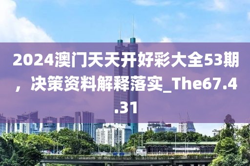 2024澳门天天开好彩大全53期，决策资料解释落实_The67.4.31