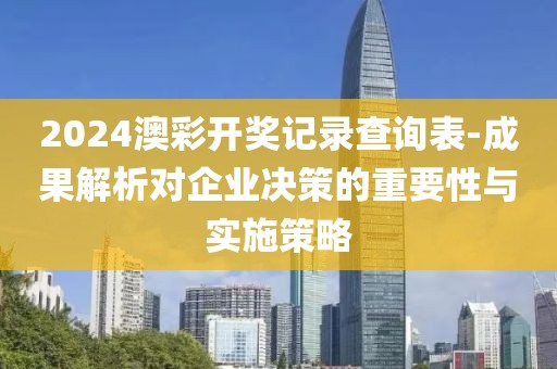 2024澳彩开奖记录查询表-成果解析对企业决策的重要性与实施策略