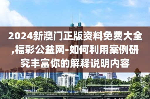 2024新澳门正版资料免费大全,福彩公益网-如何利用案例研究丰富你的解释说明内容