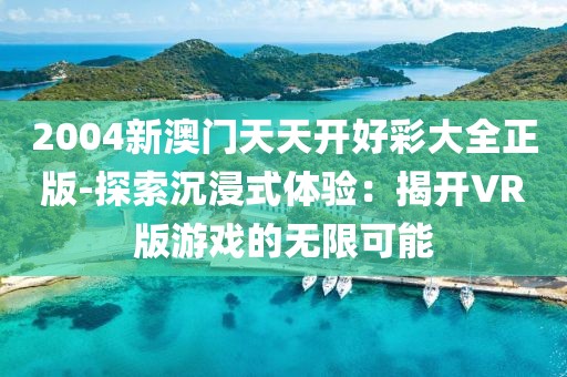 2004新澳门天天开好彩大全正版-探索沉浸式体验：揭开VR版游戏的无限可能