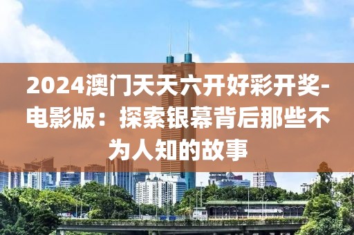 2024澳门天天六开好彩开奖-电影版：探索银幕背后那些不为人知的故事