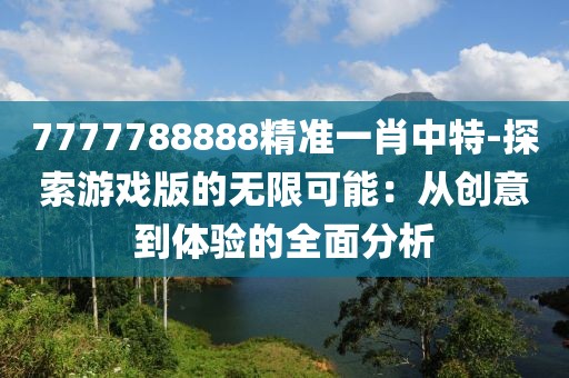 7777788888精准一肖中特-探索游戏版的无限可能：从创意到体验的全面分析