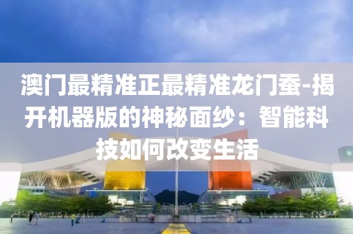澳门最精准正最精准龙门蚕-揭开机器版的神秘面纱：智能科技如何改变生活