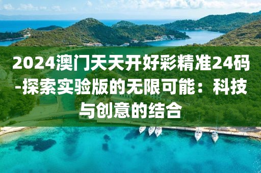 2024澳门天天开好彩精准24码-探索实验版的无限可能：科技与创意的结合