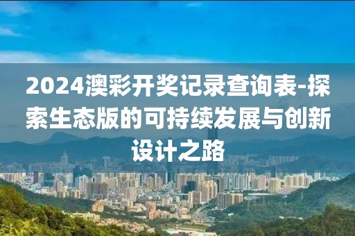 2024澳彩开奖记录查询表-探索生态版的可持续发展与创新设计之路