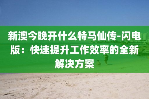 新澳今晚开什么特马仙传-闪电版：快速提升工作效率的全新解决方案