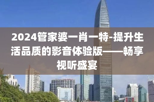 2024管家婆一肖一特-提升生活品质的影音体验版——畅享视听盛宴