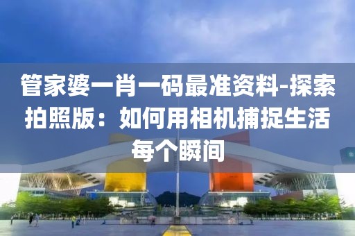 管家婆一肖一码最准资料-探索拍照版：如何用相机捕捉生活每个瞬间