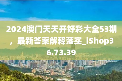 2024澳门天天开好彩大全53期，最新答案解释落实_iShop36.73.39