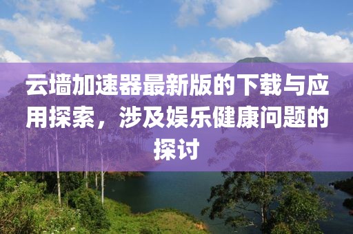 云墙加速器最新版的下载与应用探索，涉及娱乐健康问题的探讨