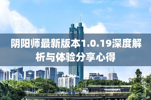 阴阳师最新版本1.0.19深度解析与体验分享心得