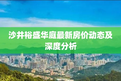 沙井裕盛华庭最新房价动态及深度分析