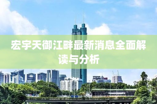 宏宇天御江畔最新消息全面解读与分析