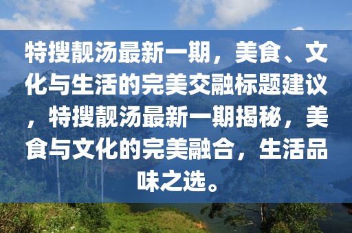 特搜靓汤最新一期，美食、文化与生活的完美交融标题建议，特搜靓汤最新一期揭秘，美食与文化的完美融合，生活品味之选。