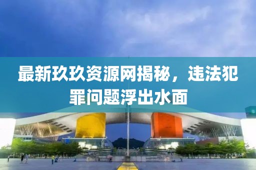 最新玖玖资源网揭秘，违法犯罪问题浮出水面