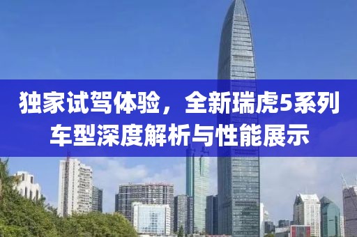 独家试驾体验，全新瑞虎5系列车型深度解析与性能展示