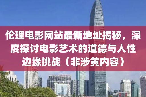 伦理电影网站最新地址揭秘，深度探讨电影艺术的道德与人性边缘挑战（非涉黄内容）